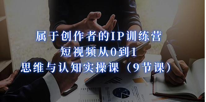 图片[1]-（7174期）属于创作者的IP训练营：短视频从0到1、思维与认知实操课（9节课）