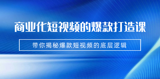 图片[1]-（7161期）商业化短视频的爆款打造课：手把手带你揭秘爆款短视频的底层逻辑（9节课）