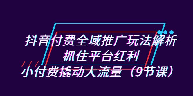 图片[1]-（7160期）抖音付费全域推广玩法解析：抓住平台红利，小付费撬动大流量（9节课）