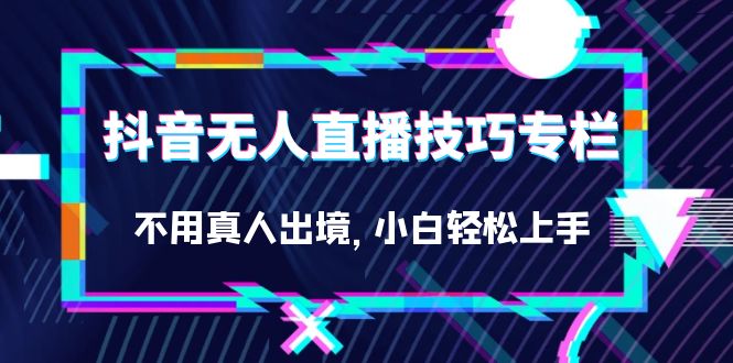 图片[1]-（7159期）抖音无人直播技巧专栏，不用真人出境，小白轻松上手（27节）