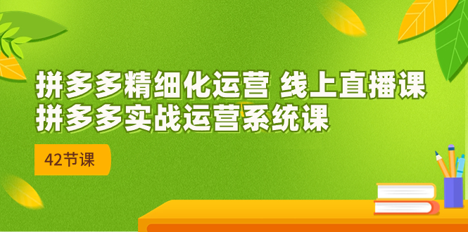 图片[1]-（7151期）2023年8月新课-拼多多精细化运营 线上直播课：拼多多实战运营系统课-42节