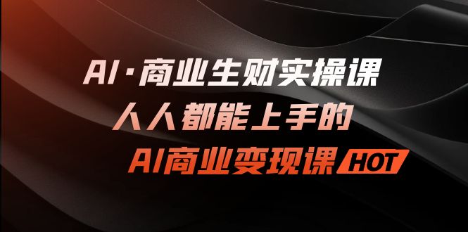 图片[1]-（7135期）AI·商业生财实操课：人人都能上手的AI·商业变现课