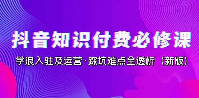 图片[1]-（7132期）抖音·知识付费·必修课，学浪入驻及运营·踩坑难点全透析（2023新版）