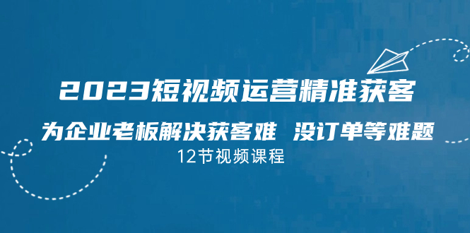 图片[1]-（7130期）2023短视频·运营精准获客，为企业老板解决获客难 没订单等难题（12节课）