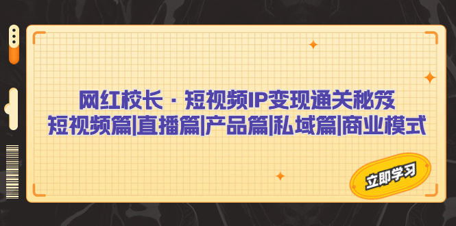 图片[1]-（7129期）网红校长·短视频IP变现通关秘笈：短视频篇+直播篇+产品篇+私域篇+商业模式