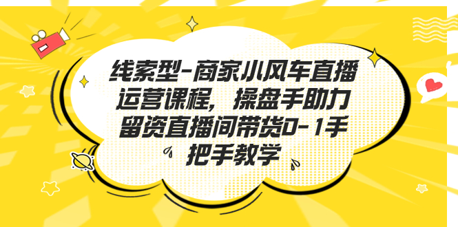 （7119期）线索型-商家小风车直播运营课程，操盘手助力留资直播间带货0-1手把手教学