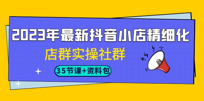 图片[1]-（7042期）2023年最新抖音小店精细化-店群实操社群（35节课+资料包）