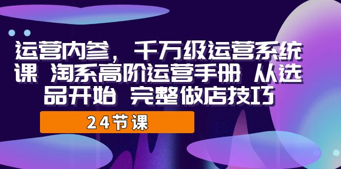 图片[1]-（7029期）运营·内参 千万级·运营系统课 淘系高阶运营手册 从选品开始 完整做店技巧