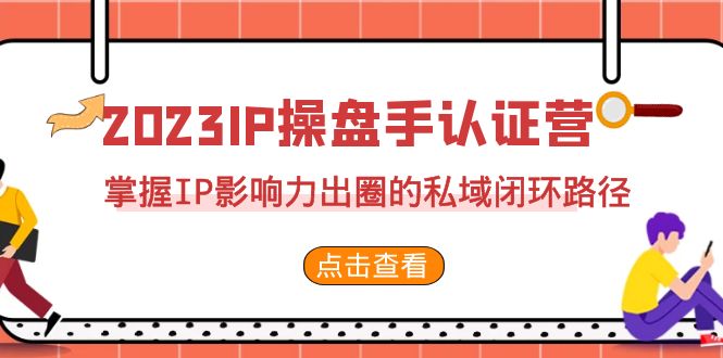 （7017期）2023·IP操盘手·认证营·第2期，掌握IP影响力出圈的私域闭环路径（35节）