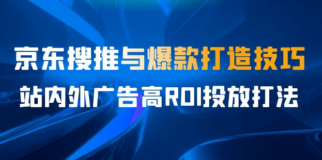 （6979期）某收费培训56期7月课，京东搜推与爆款打造技巧，站内外广告高ROI投放打法