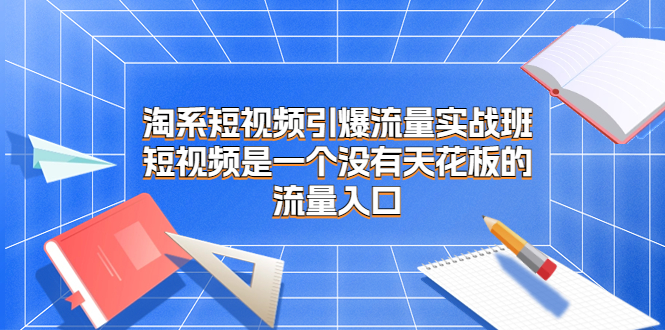 图片[1]-（6956期）淘系短视频引爆流量实战班，短视频是一个没有天花板的流量入口