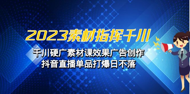 图片[1]-（6935期）2023素材 指挥千川，千川硬广素材课效果广告创作，抖音直播单品打爆日不落