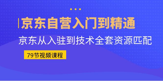 图片[1]-（6901期）京东自营入门到精通：京东从入驻到技术全套资源匹配（79节课）