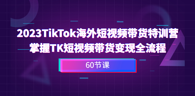 图片[1]-（6890期）2023-TikTok海外短视频带货特训营，掌握TK短视频带货变现全流程（60节课）