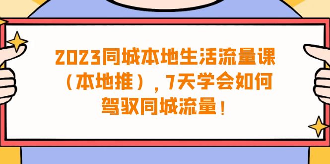 图片[1]-（6855期）2023同城本地生活·流量课（本地推），7天学会如何驾驭同城流量（31节课）