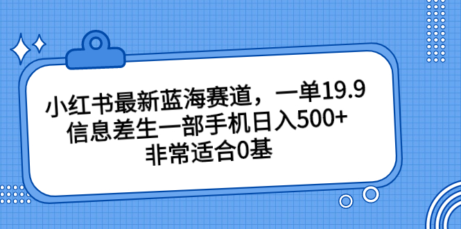 图片[1]-（6852期）小红书最新蓝海赛道，一单19.9，信息差生一部手机日入500+，非常适合0基