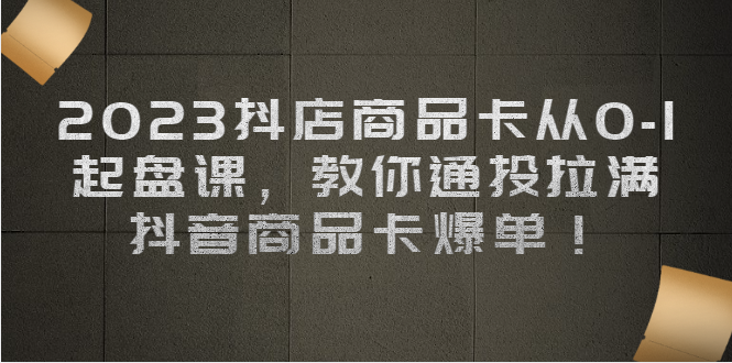 图片[1]-（6808期）2023抖店商品卡从0-1 起盘课，教你通投拉满，抖音商品卡爆单！