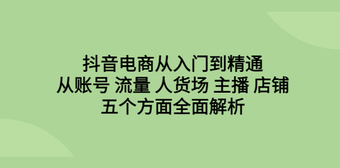 图片[1]-（6598期）抖音电商从入门到精通，从账号 流量 人货场 主播 店铺五个方面全面解析