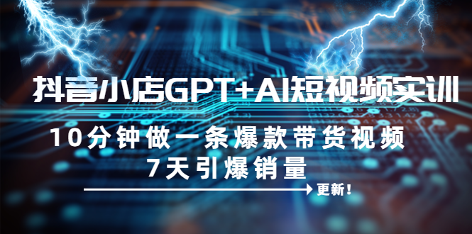 图片[1]-（6520期）抖音小店GPT+AI短视频实训 10分钟做一条爆款带货视频 7天引爆销量（更新）