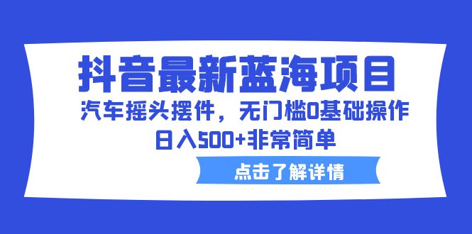图片[1]-（6490期）抖音最新蓝海项目，汽车摇头摆件，无门槛0基础操作，日入500+非常简单