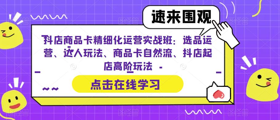 图片[1]-（6488期）抖店商品卡精细化运营实操班：选品运营、达人玩法、商品卡自然流、抖店起店