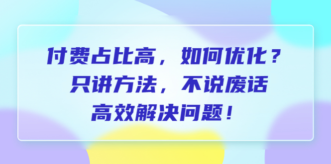 图片[1]-（6487期）付费 占比高，如何优化？只讲方法，不说废话，高效解决问题！