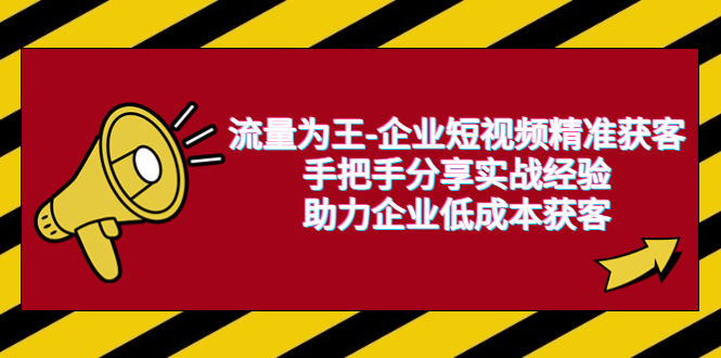图片[1]-（6477期）流量为王-企业 短视频精准获客，手把手分享实战经验，助力企业低成本获客