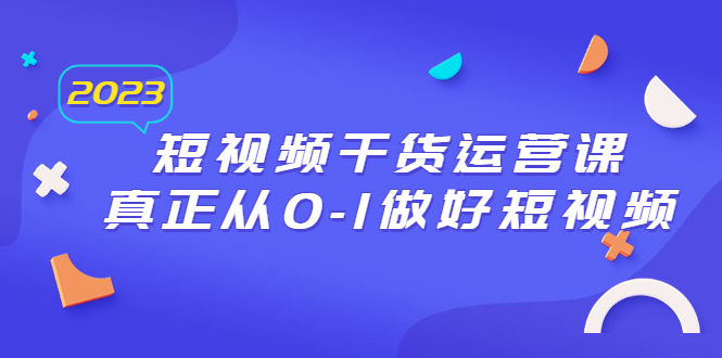 （6442期）2023短视频干货·运营课，真正从0-1做好短视频（30节课）