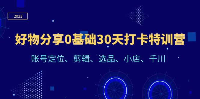 图片[1]-（6419期）好物分享0基础30天打卡特训营：账号定位、剪辑、选品、小店、千川