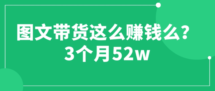 （6372期）图文带货这么赚钱么? 3个月52W 图文带货运营加强课