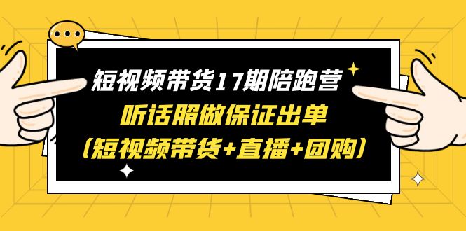 图片[1]-（6358期）短视频带货17期陪跑营 听话照做保证出单（短视频带货+直播+团购）赠1-16期