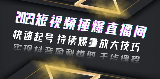 图片[1]-（6275期）2023短视频捶爆直播间：快速起号 持续爆量放大技巧 实现抖音盈利模型 干货