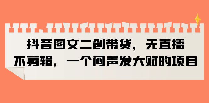 图片[1]-（6274期）抖音图文二创带货，无直播，不剪辑，一个闷声发大财的项目