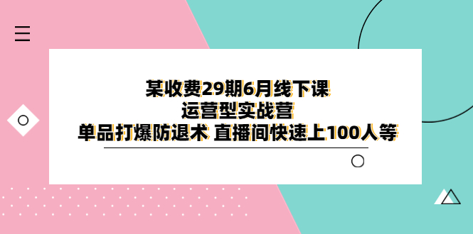 图片[1]-（6267期）某收费29期6月线下课-运营型实战营 单品打爆防退术 直播间快速上100人等