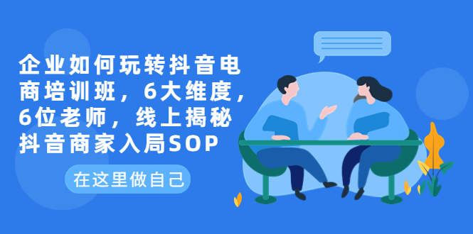 图片[1]-（6228期）企业如何玩转抖音电商培训班，6大维度，6位老师，线上揭秘抖音商家入局SOP