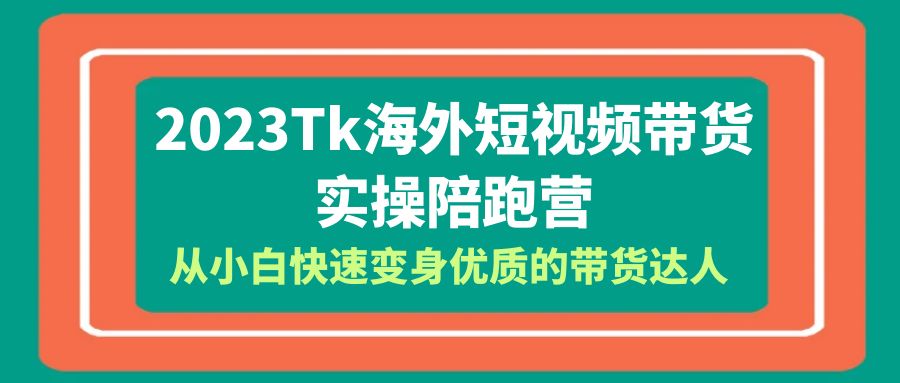 图片[1]-（6206期）2023-Tk海外短视频带货-实操陪跑营，从小白快速变身优质的带货达人！