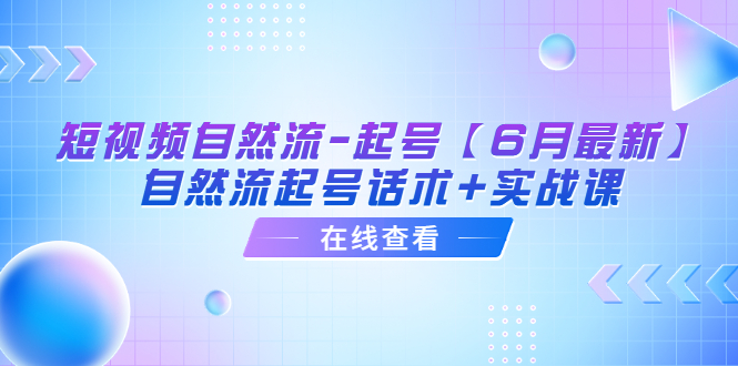 图片[1]-（6207期）短视频自然流-起号【6月最新】​自然流起号话术+实战课