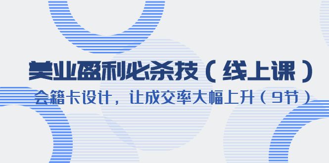 图片[1]-（6192期）美业盈利·必杀技（线上课）-会籍卡设计，让成交率大幅上升（9节）
