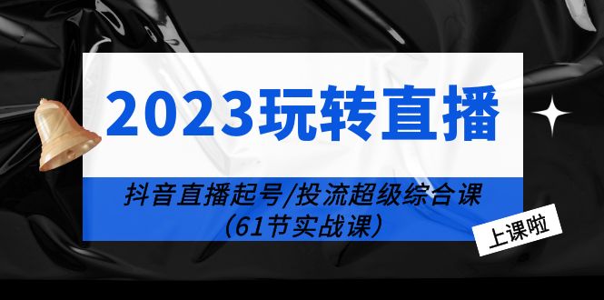 图片[1]-（6191期）2023玩转直播线上课：抖音直播起号-投流超级干货（61节实战课）