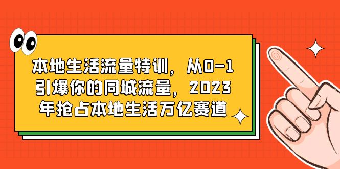 （6183期）本地生活流量特训，从0-1引爆你的同城流量，2023年抢占本地生活万亿赛道