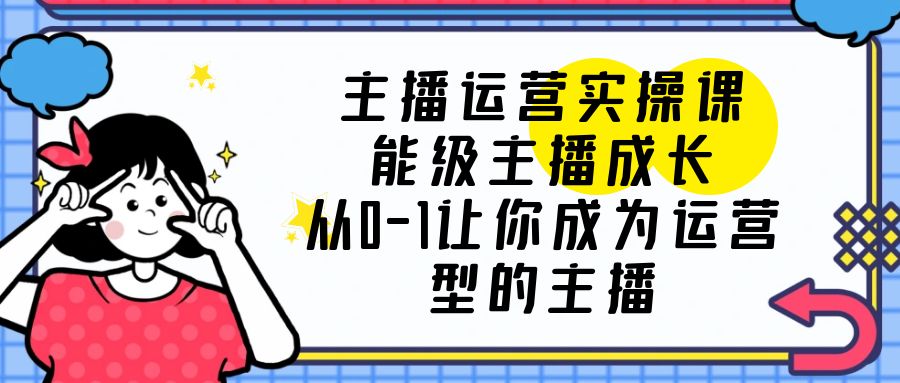 图片[1]-（6181期）主播运营实操课，能级-主播成长，从0-1让你成为运营型的主播