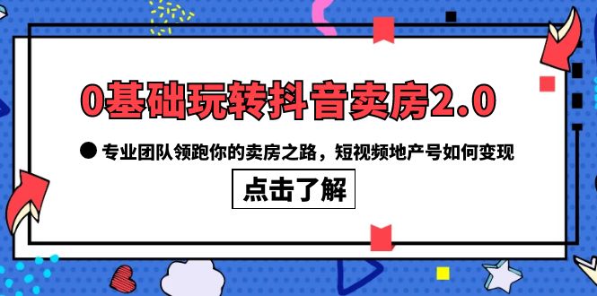 图片[1]-（6171期）0基础玩转抖音-卖房2.0，专业团队领跑你的卖房之路，短视频地产号如何变现