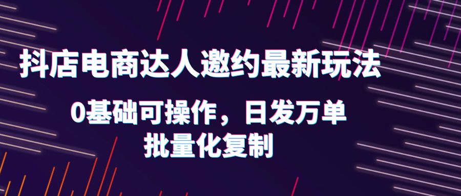 图片[1]-（6153期）抖店电商达人邀约最新玩法，0基础可操作，日发万单，批量化复制！