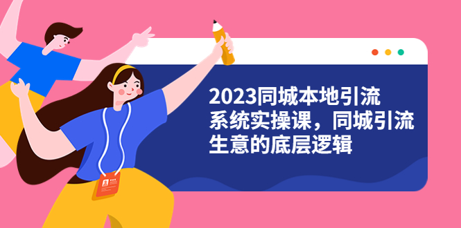 图片[1]-（6126期）2023同城本地引流系统实操课，同城引流生意的底层逻辑（31节视频课）