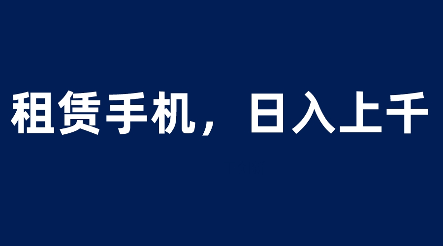 图片[1]-（6116期）租赁手机蓝海项目，轻松到日入上千，小白0成本直接上手