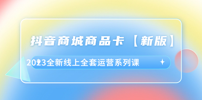 图片[1]-（6091期）抖音·商城商品卡【新版】，2023全新线上全套运营系列课