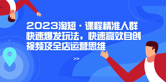 图片[1]-（6045期）2023淘短·课程精准人群快速爆发玩法，快速高效自创视频及全店运营思维