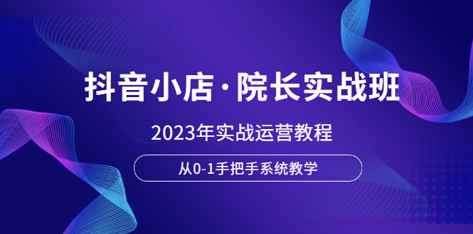 图片[1]-（6031期）抖音小店·院长实战班，2023年实战运营教程，从0-1手把手系统教学