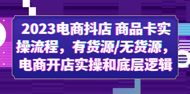 图片[1]-（6020期）2023电商抖店 商品卡实操流程，有货源/无货源，电商开店实操和底层逻辑