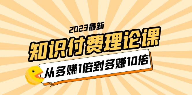 （5947期）2023知识付费理论课，从多赚1倍到多赚10倍（10节视频课）